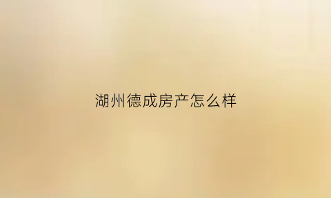 湖州德成房产怎么样(杭州德城置业有限公司)