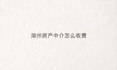 湖州房产中介怎么收费(湖州卖房中介)
