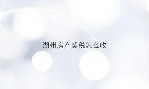 湖州房产契税怎么收(湖州契税征收标准2021)
