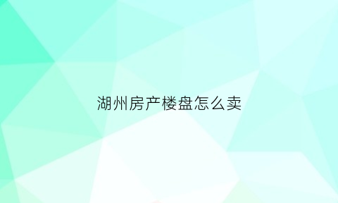 湖州房产楼盘怎么卖(湖州房产楼盘怎么卖出去)