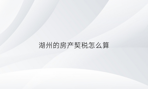 湖州的房产契税怎么算(湖州房屋契税征收标准2020)