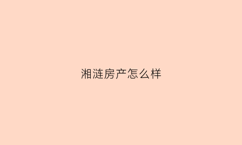 湘涟房产怎么样(湘涟房产怎么样值得买吗)