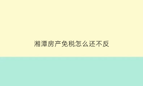 湘潭房产免税怎么还不反(湘潭买房契税减半政策)