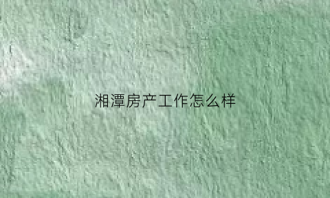 湘潭房产工作怎么样