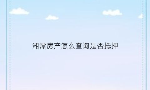湘潭房产怎么查询是否抵押