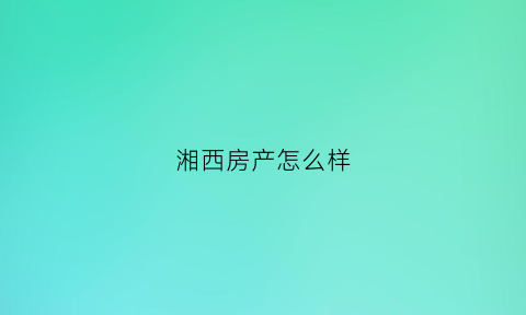 湘西房产怎么样(湘西房屋出售新信息)