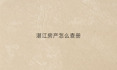 湛江房产怎么查册(湛江房产登记信息查询)