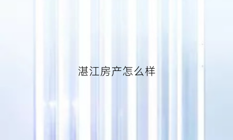 湛江房产怎么样(湛江的房产销售怎么样)