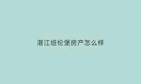 湛江纽伦堡房产怎么样(湛江纽伦堡房产怎么样知乎)