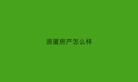 源厦房产怎么样(厦门源成房地产开发有限公司)