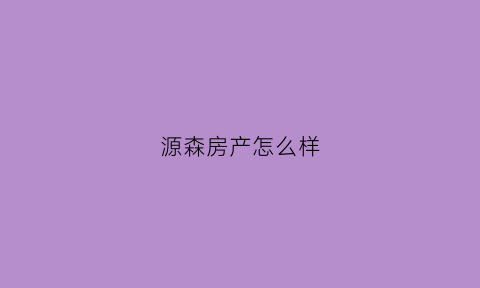 源森房产怎么样(源森实业有限公司)