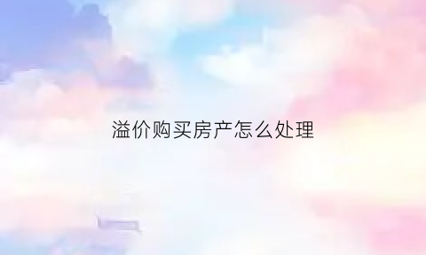 溢价购买房产怎么处理(溢价买房的钱能不能退)