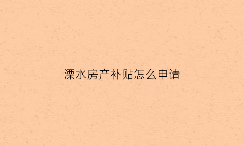 溧水房产补贴怎么申请(溧水购房)
