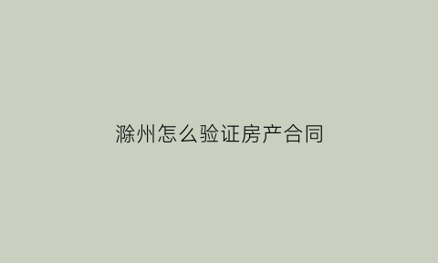 滁州怎么验证房产合同(房产局鉴证购房合同)