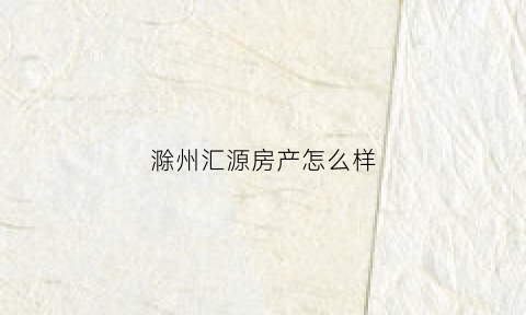 滁州汇源房产怎么样