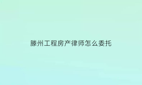 滕州工程房产律师怎么委托(房产纠纷委托律师)