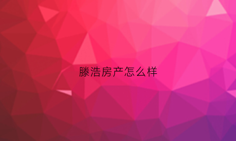 滕浩房产怎么样(腾浩建筑工程有限公司)