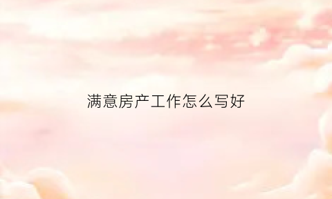满意房产工作怎么写好