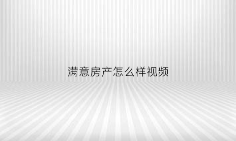 满意房产怎么样视频(满意房产总部)