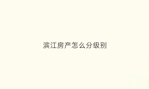 滨江房产怎么分级别(滨江房产排名多少)