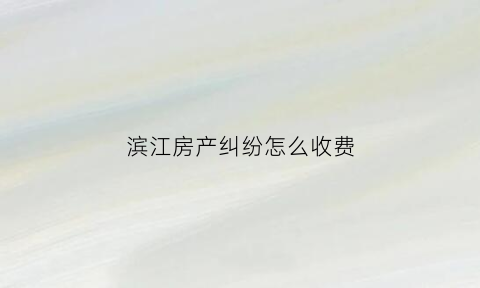 滨江房产纠纷怎么收费(滨江房产总部电话)