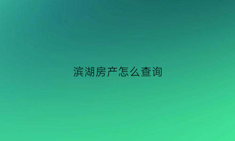 滨湖房产怎么查询(滨湖房产交易中心)