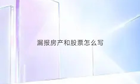 漏报房产和股票怎么写(房产漏报承担什么后果)