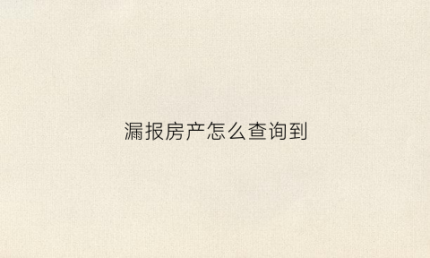 漏报房产怎么查询到(漏报房产怎么查询到房产信息)