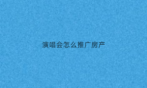 演唱会怎么推广房产(演唱会营销方案)