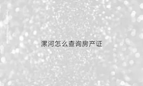 漯河怎么查询房产证(河南省漯河市房产证查询)