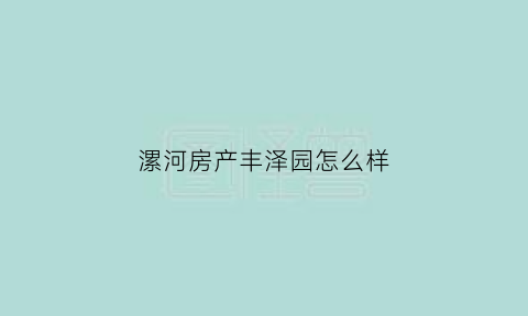 漯河房产丰泽园怎么样(漯河月湾湖东岸丰泽园二手房)