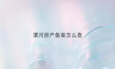 漯河房产备案怎么查(漯河房产备案查询)