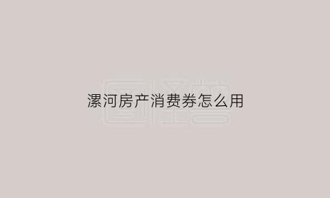 漯河房产消费券怎么用(漯河购房)