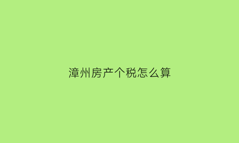 漳州房产个税怎么算(漳州房产契税标准)