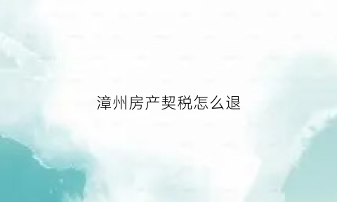 漳州房产契税怎么退(漳州契税)