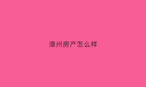 漳州房产怎么样(漳州房产新楼盘)