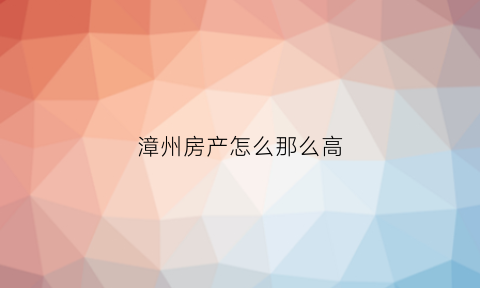 漳州房产怎么那么高(漳州的房子有升值的空间吗)
