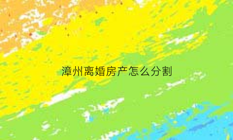 漳州离婚房产怎么分割(漳州市芗城区离婚需要什么手续)