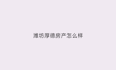 潍坊厚德房产怎么样(潍坊厚德置业有限公司)