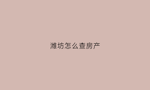 潍坊怎么查房产(潍坊房子网签怎么查询)
