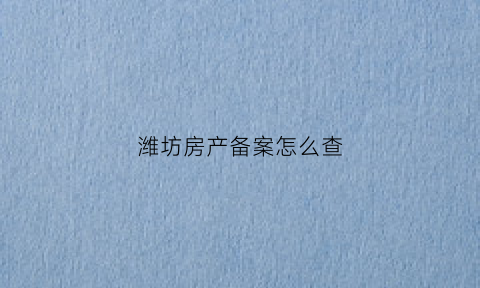 潍坊房产备案怎么查(潍坊房产备案查询网)