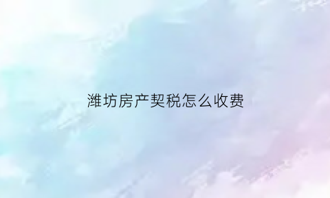潍坊房产契税怎么收费(潍坊房产契税2021年新规定)