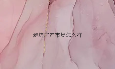 潍坊房产市场怎么样(潍坊房产市场怎么样啊)