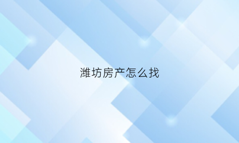 潍坊房产怎么找(潍坊买房网)