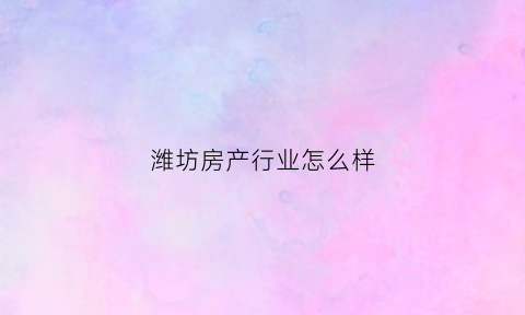 潍坊房产行业怎么样(潍坊房企)