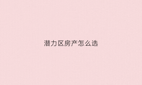 潜力区房产怎么选(潜力方向)