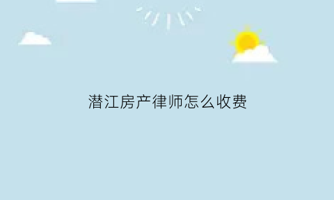 潜江房产律师怎么收费(房产律师收费标准2021)