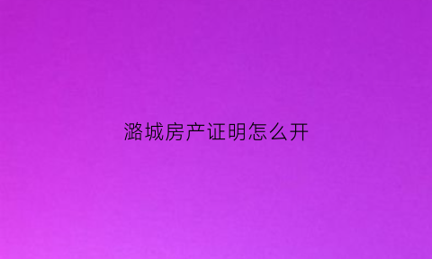 潞城房产证明怎么开(潞城买卖房)