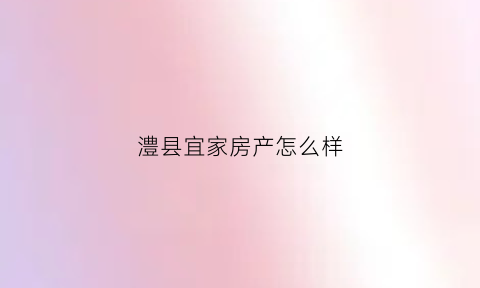 澧县宜家房产怎么样(常德市宜家家居)