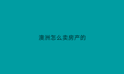 澳洲怎么卖房产的(澳洲房产出售海外投资者避税)
